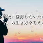 人生の最後に後悔しないために…「今」の生き方を考える